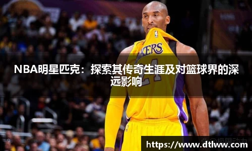 NBA明星匹克：探索其传奇生涯及对篮球界的深远影响