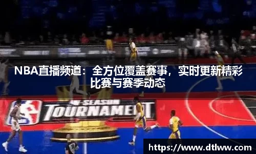 NBA直播频道：全方位覆盖赛事，实时更新精彩比赛与赛季动态