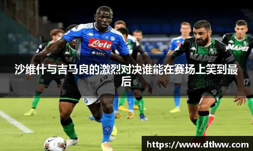 沙维什与吉马良的激烈对决谁能在赛场上笑到最后